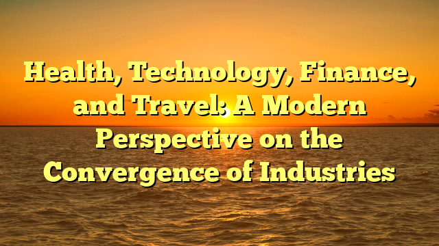 Health, Technology, Finance, and Travel: A Modern Perspective on the Convergence of Industries