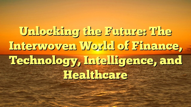 Unlocking the Future: The Interwoven World of Finance, Technology, Intelligence, and Healthcare