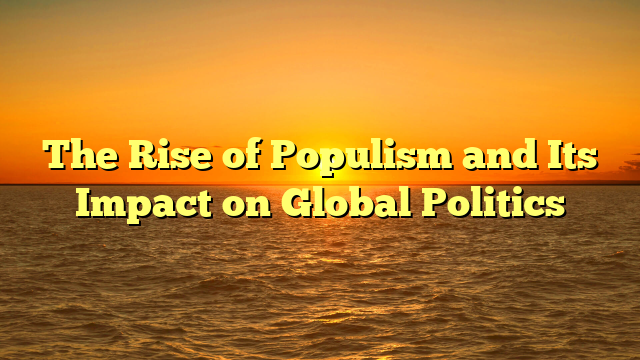 The Rise of Populism and Its Impact on Global Politics