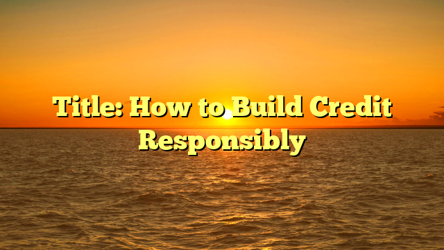 Title: How to Build Credit Responsibly