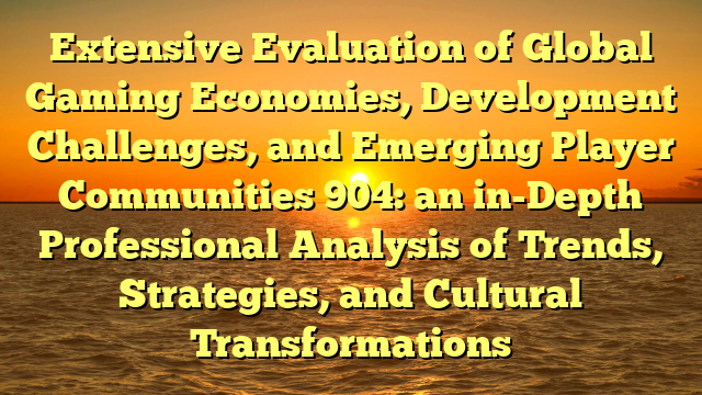 Extensive Evaluation of Global Gaming Economies, Development Challenges, and Emerging Player Communities 904: an in-Depth Professional Analysis of Trends, Strategies, and Cultural Transformations