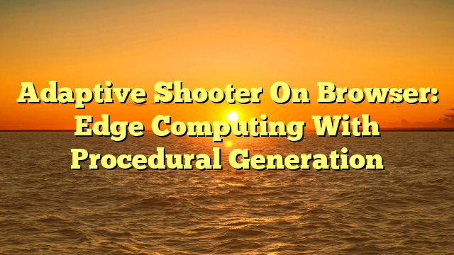 Adaptive Shooter On Browser: Edge Computing With Procedural Generation