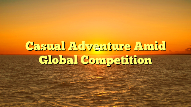 Casual Adventure Amid Global Competition