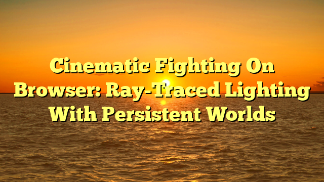 Cinematic Fighting On Browser: Ray-Traced Lighting With Persistent Worlds