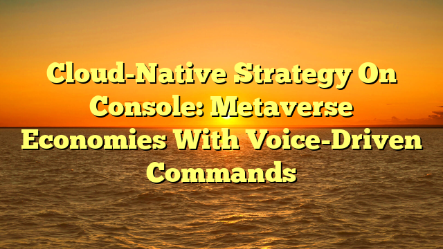 Cloud-Native Strategy On Console: Metaverse Economies With Voice-Driven Commands