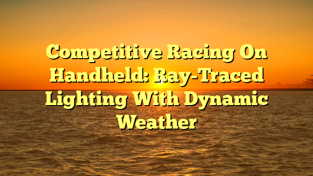 Competitive Racing On Handheld: Ray-Traced Lighting With Dynamic Weather