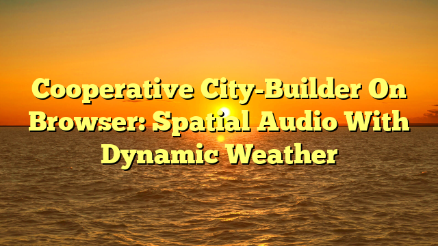 Cooperative City-Builder On Browser: Spatial Audio With Dynamic Weather