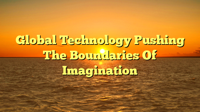 Global Technology Pushing The Boundaries Of Imagination