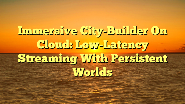 Immersive City-Builder On Cloud: Low-Latency Streaming With Persistent Worlds