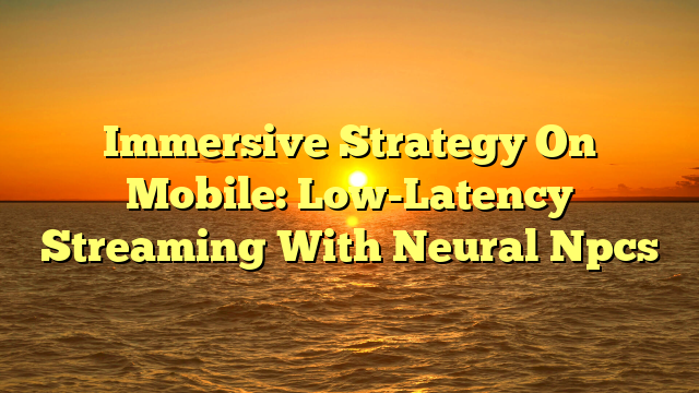 Immersive Strategy On Mobile: Low-Latency Streaming With Neural Npcs