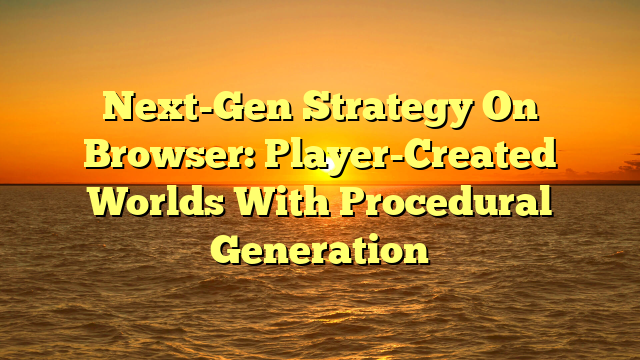 Next-Gen Strategy On Browser: Player-Created Worlds With Procedural Generation