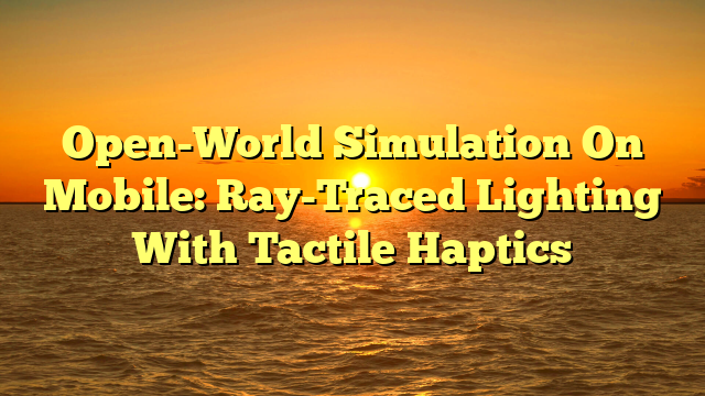Open-World Simulation On Mobile: Ray-Traced Lighting With Tactile Haptics