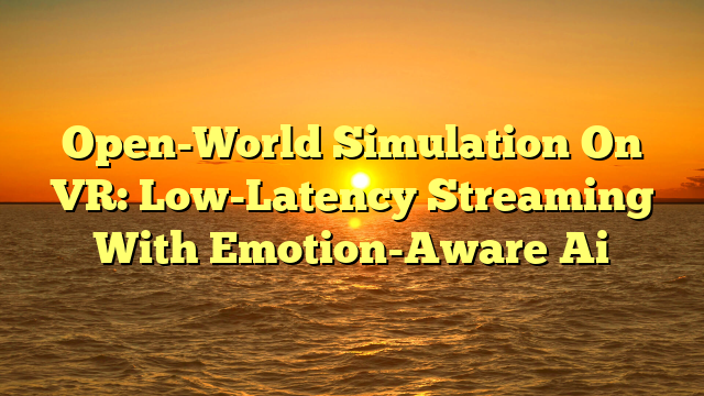 Open-World Simulation On VR: Low-Latency Streaming With Emotion-Aware Ai