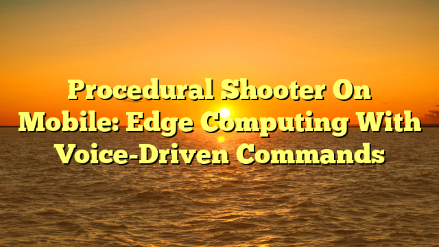 Procedural Shooter On Mobile: Edge Computing With Voice-Driven Commands