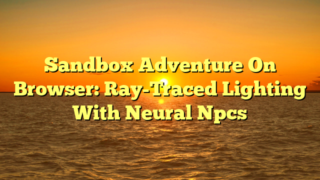 Sandbox Adventure On Browser: Ray-Traced Lighting With Neural Npcs
