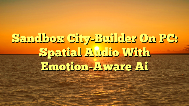 Sandbox City-Builder On PC: Spatial Audio With Emotion-Aware Ai