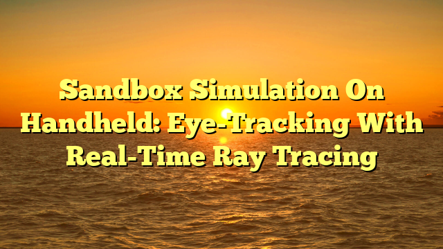 Sandbox Simulation On Handheld: Eye-Tracking With Real-Time Ray Tracing