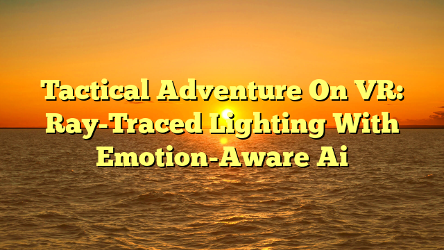 Tactical Adventure On VR: Ray-Traced Lighting With Emotion-Aware Ai