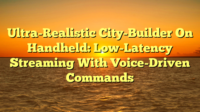 Ultra-Realistic City-Builder On Handheld: Low-Latency Streaming With Voice-Driven Commands
