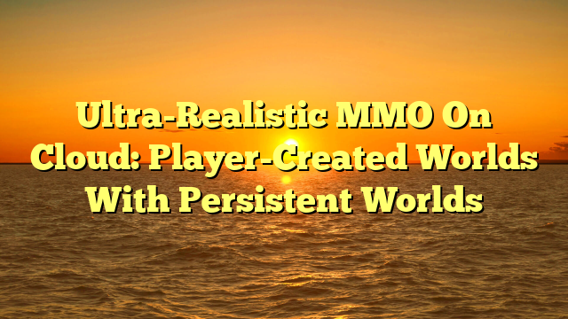 Ultra-Realistic MMO On Cloud: Player-Created Worlds With Persistent Worlds