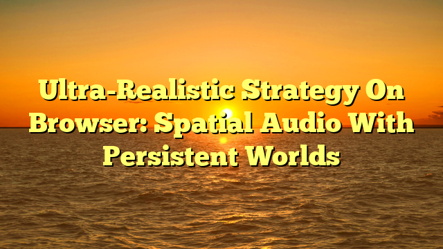 Ultra-Realistic Strategy On Browser: Spatial Audio With Persistent Worlds