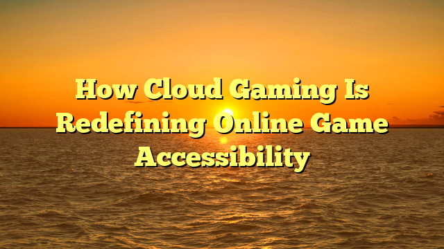 How Cloud Gaming Is Redefining Online Game Accessibility