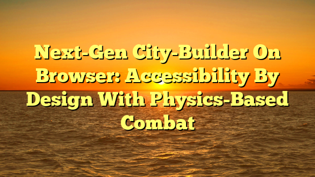 Next-Gen City-Builder On Browser: Accessibility By Design With Physics-Based Combat