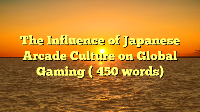 The Influence of Japanese Arcade Culture on Global Gaming