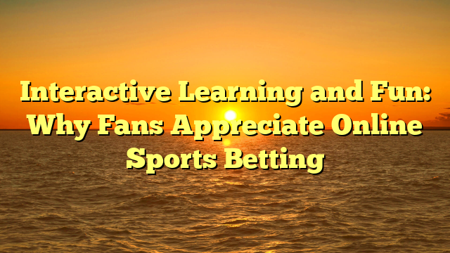 Interactive Learning and Fun: Why Fans Appreciate Online Sports Betting