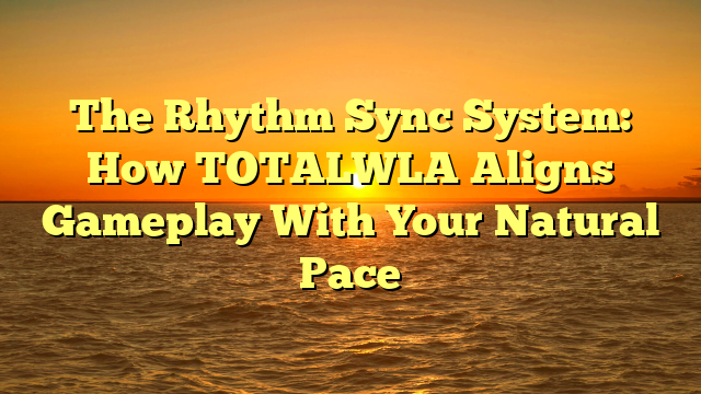 The Rhythm Sync System: How TOTALWLA Aligns Gameplay With Your Natural Pace