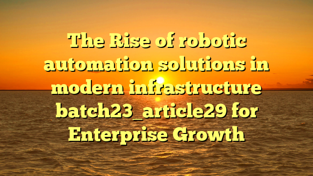 The Rise of robotic automation solutions in modern infrastructure batch23_article29 for Enterprise Growth